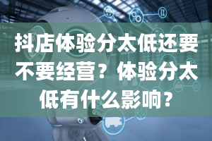 抖店体验分太低还要不要经营？体验分太低有什么影响？