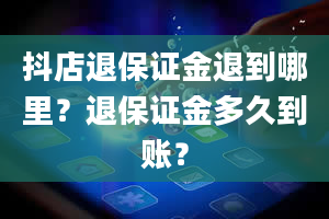 抖店退保证金退到哪里？退保证金多久到账？