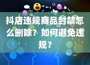 抖店违规商品封禁怎么删除？如何避免违规？