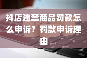 抖店违禁商品罚款怎么申诉？罚款申诉理由