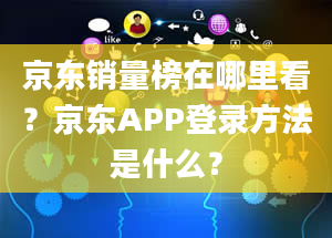 京东销量榜在哪里看？京东APP登录方法是什么？