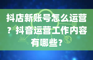 抖店新账号怎么运营？抖音运营工作内容有哪些？