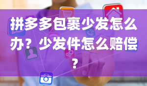 拼多多包裹少发怎么办？少发件怎么赔偿？