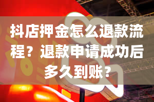 抖店押金怎么退款流程？退款申请成功后多久到账？