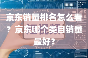 京东销量排名怎么看？京东哪个类目销量最好？