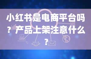 小红书是电商平台吗？产品上架注意什么？