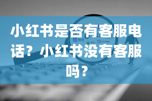 小红书是否有客服电话？小红书没有客服吗？