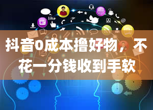 抖音0成本撸好物，不花一分钱收到手软