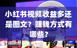 小红书视频收益多还是图文？赚钱方式有哪些？