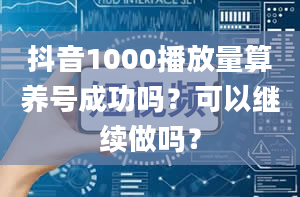 抖音1000播放量算养号成功吗？可以继续做吗？