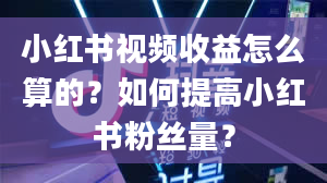 小红书视频收益怎么算的？如何提高小红书粉丝量？