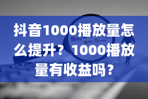 抖音1000播放量怎么提升？1000播放量有收益吗？