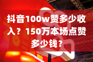 抖音100w赞多少收入？150万本场点赞多少钱？