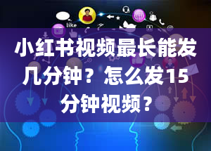 小红书视频最长能发几分钟？怎么发15分钟视频？