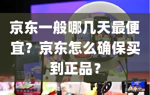 京东一般哪几天最便宜？京东怎么确保买到正品？