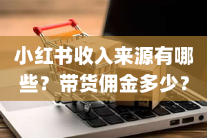 小红书收入来源有哪些？带货佣金多少？