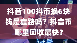 抖音100抖币换6块钱是套路吗？抖音币哪里回收最快？