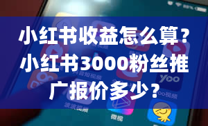 小红书收益怎么算？小红书3000粉丝推广报价多少？