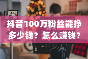 抖音100万粉丝能挣多少钱？怎么赚钱？