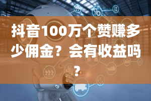 抖音100万个赞赚多少佣金？会有收益吗？