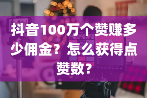 抖音100万个赞赚多少佣金？怎么获得点赞数？