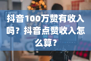 抖音100万赞有收入吗？抖音点赞收入怎么算？