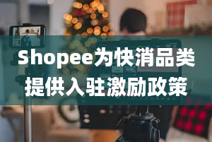 Shopee为快消品类提供入驻激励政策