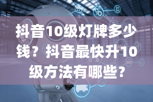 抖音10级灯牌多少钱？抖音最快升10级方法有哪些？