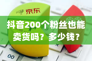 抖音200个粉丝也能卖货吗？多少钱？