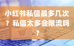 小红书私信最多几次？私信太多会限流吗？