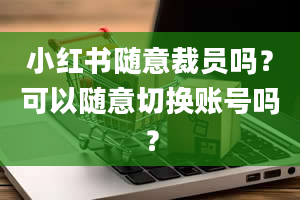 小红书随意裁员吗？可以随意切换账号吗？