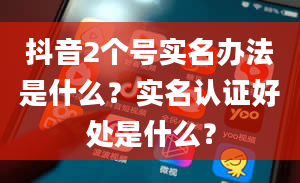 抖音2个号实名办法是什么？实名认证好处是什么？