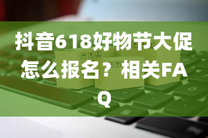 抖音618好物节大促怎么报名？相关FAQ