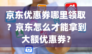 京东优惠券哪里领取？京东怎么才能拿到大额优惠券？