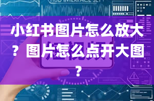 小红书图片怎么放大？图片怎么点开大图？