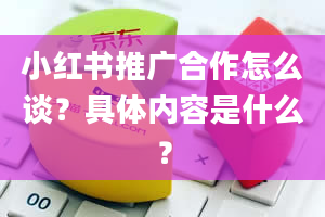 小红书推广合作怎么谈？具体内容是什么？