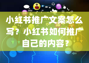 小红书推广文案怎么写？小红书如何推广自己的内容？