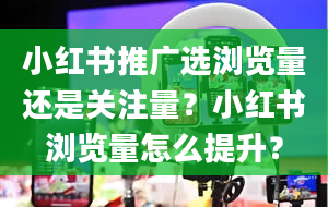 小红书推广选浏览量还是关注量？小红书浏览量怎么提升？