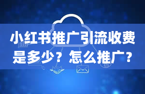 小红书推广引流收费是多少？怎么推广？