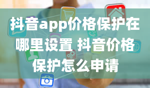 抖音app价格保护在哪里设置 抖音价格保护怎么申请