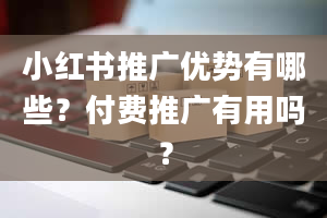 小红书推广优势有哪些？付费推广有用吗？