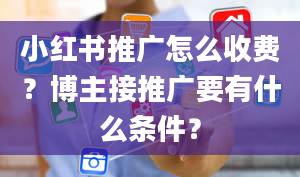 小红书推广怎么收费？博主接推广要有什么条件？