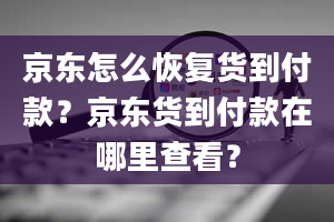 京东怎么恢复货到付款？京东货到付款在哪里查看？