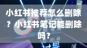 小红书推荐怎么删除？小红书笔记能删除吗？