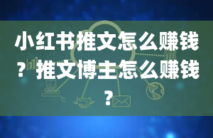 小红书推文怎么赚钱？推文博主怎么赚钱？