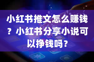 小红书推文怎么赚钱？小红书分享小说可以挣钱吗？