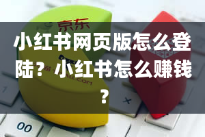 小红书网页版怎么登陆？小红书怎么赚钱？