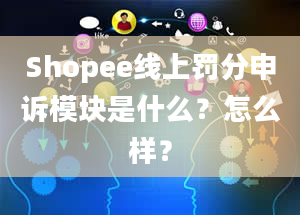 Shopee线上罚分申诉模块是什么？怎么样？