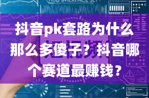 抖音pk套路为什么那么多傻子？抖音哪个赛道最赚钱？