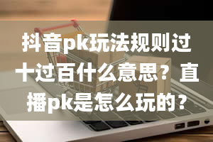 抖音pk玩法规则过十过百什么意思？直播pk是怎么玩的？